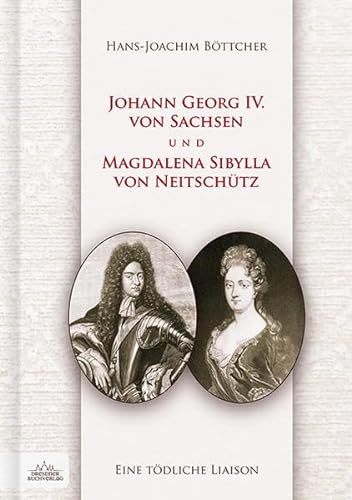 Eine tödliche Liaison: Johann Georg IV. von Sachsen und Magdalena Sibylla von Neitschütz