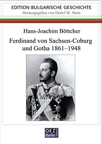 Ferdinand von Sachsen-Coburg und Gotha 1861-1948: Ein Kosmopolit auf bulgarischen Thron (Edition: Bulgarische Geschichte)