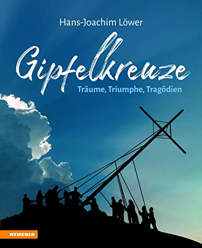 Gipfelkreuze - Träume, Triumphe, Tragödien: Die 100 faszinierendsten Gipfelkreuze der Alpen und ihre Geschichten von Athesia Tappeiner Verlag