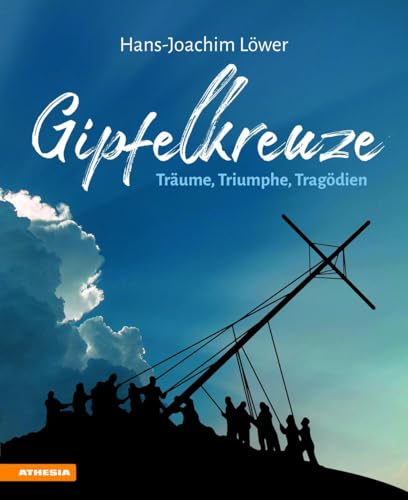 Gipfelkreuze - Träume, Triumphe, Tragödien: Die 100 faszinierendsten Gipfelkreuze der Alpen und ihre Geschichten