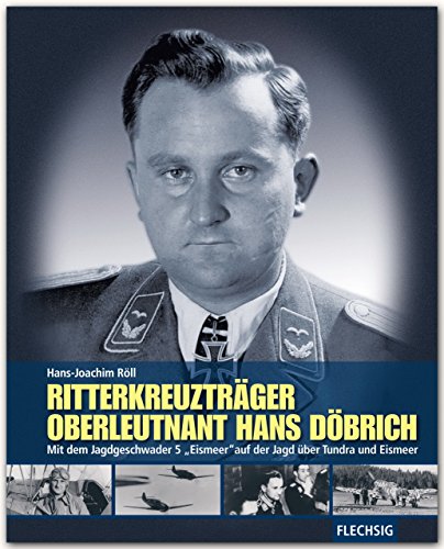 Ritterkreuzträger Oberleutnant Hans Döbrich: Mit dem Jagdgeschwader 5 "Eismeer" auf der Jagd über Tundra und Eismeer (Flechsig - Geschichte/Zeitgeschichte)