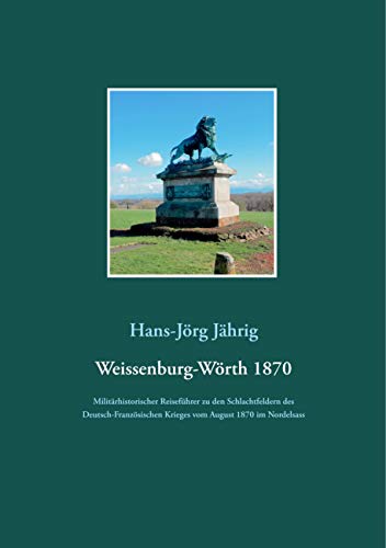 Weissenburg-Wörth 1870: Militärhistorischer Reiseführer zu den Schlachtfeldern des Deutsch-Französischen Krieges vom August 1870 im Nordelsass