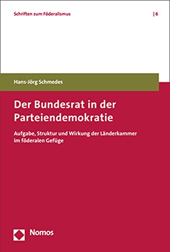 Der Bundesrat in der Parteiendemokratie: Aufgabe, Struktur und Wirkung der Länderkammer im föderalen Gefüge (Schriften zum Föderalismus)