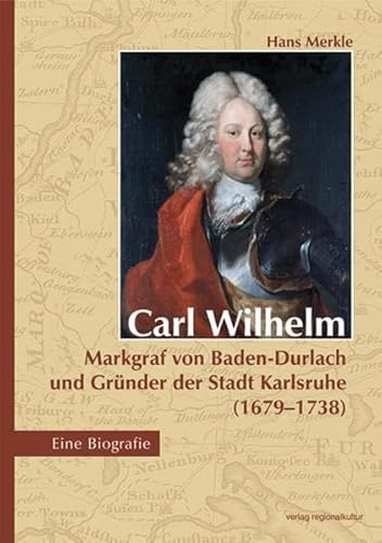 Carl Wilhelm - Markgraf von Baden-Durlach und Gründer der Stadt Karlsruhe (1679-1738): Eine Biografie von verlag regionalkultur