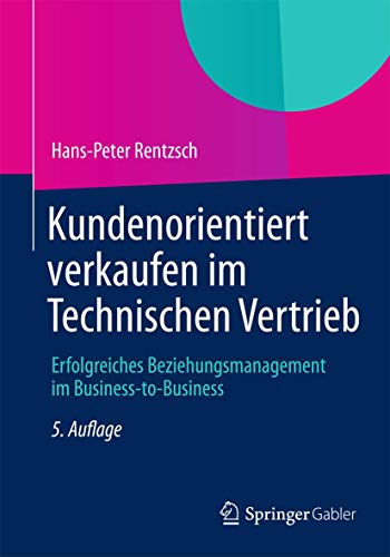 Kundenorientiert verkaufen im Technischen Vertrieb: Erfolgreiches Beziehungsmanagement im Business-to-Business