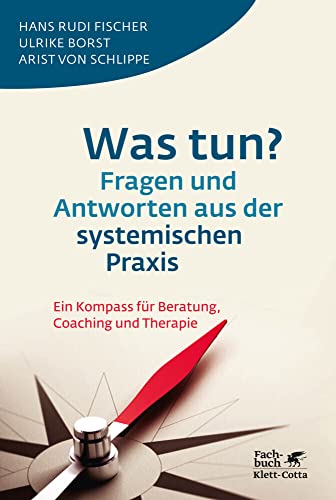 Was tun? Fragen und Antworten aus der systemischen Praxis: Ein Kompass für Beratung, Coaching und Therapie Was tun? Fragen und Antworten aus der systemischen Praxis: Ein Kompass für Beratung, Coaching und Therapie