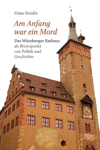 Am Anfang war ein Mord: Das Würzburger Rathaus als Brennpunkt von Politik und Geschichte Am Anfang war ein Mord: Das Würzburger Rathaus als Brennpunkt von Politik und Geschichte