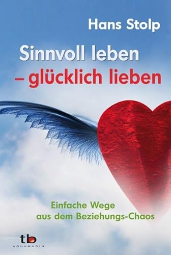 Sinnvoll leben - glücklich lieben: Einfache Wege aus dem Beziehungs-Chaos