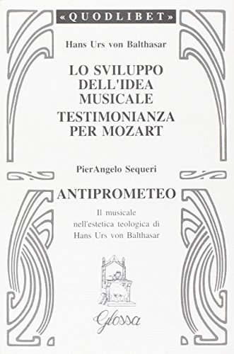 Lo sviluppo dell'idea musicale-Testimonianza per Mozart-Anti-Prometeo. Il musicale nell'estetica teologica di Hans Urs von Balthasar (Quodlibet)