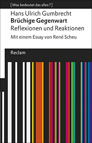 Brüchige Gegenwart. Reflexionen und Reaktionen. Mit einem Essay von René Scheu. [Was bedeutet das alles?]: Gumbrecht, Hans Ulrich – Erläuterungen; Denkanstöße; Analyse (Reclams Universal-Bibliothek)