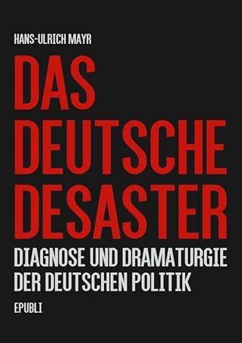 Das deutsche Desaster: Diagnose und Dramaturgie der deutschen Politik von epubli GmbH