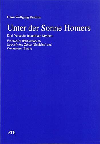 Unter der Sonne Homers: Drei Versuche im antiken Mythos: Penthesilea (Performance), Griechischer Zyklus (Gedichte) und Prometheus (Essay) von AT Edition
