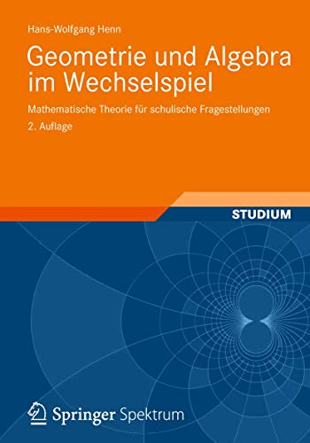 Geometrie und Algebra im Wechselspiel: Mathematische Theorie für schulische Fragestellungen von Vieweg+Teubner Verlag