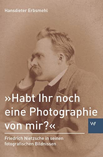 »Habt Ihr noch eine Photographie von mir?«: Friedrich Nietzsche in seinen fotografischen Bildnissen (Schriften zum Nietzsche-Archiv)