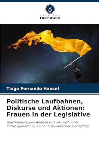 Politische Laufbahnen, Diskurse und Aktionen: Frauen in der Legislative: Beschreibung und Analyse von vier weiblichen Ratsmitgliedern aus einer brasilianischen Gemeinde von Verlag Unser Wissen
