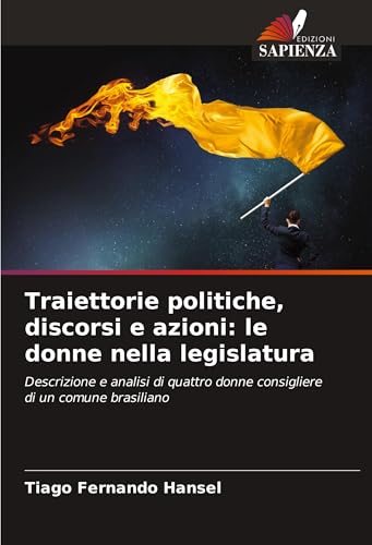 Traiettorie politiche, discorsi e azioni: le donne nella legislatura: Descrizione e analisi di quattro donne consigliere di un comune brasiliano von Edizioni Sapienza