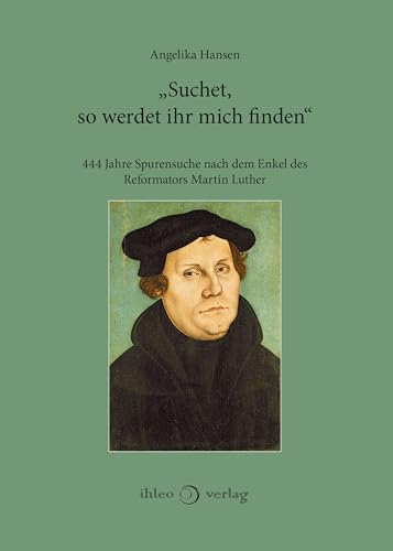 „Suchet, so werdet ihr mich finden“: 444 Jahre Spurensuche nach dem Enkel des Reformators Martin Luther Sachbuch