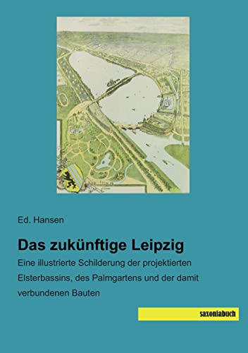 Das zukuenftige Leipzig: Eine illustrierte Schilderung der projektierten Elsterbassins, des Palmgartens und der damit verbundenen Bauten von Saxoniabuch.de