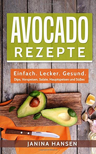 Avocado Rezepte: Einfach. Lecker. Gesund. - Dips, Vorspeisen, Salate, Hauptspeisen und Süßes! von CreateSpace Independent Publishing Platform