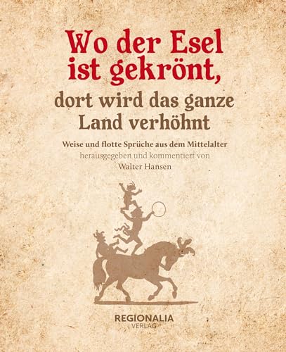 Wo der Esel ist gekrönt, dort wird das ganze Land verhöhnt: Weise und flotte Sprüche aus dem Mittelalter von Regionalia Verlag