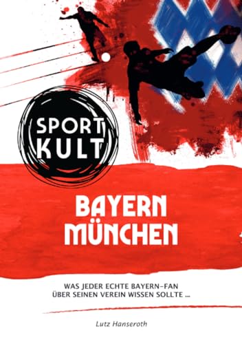 FC Bayern München - Fußballkult: Was jeder echte Bayern-Fan über seinen Verein wissen sollte… von epubli
