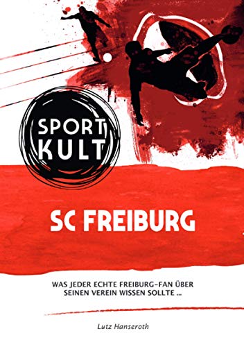 SC Freiburg - Fußballkult: Was jeder echte Freiburg-Fan über seinen Verein wissen sollte… von epubli