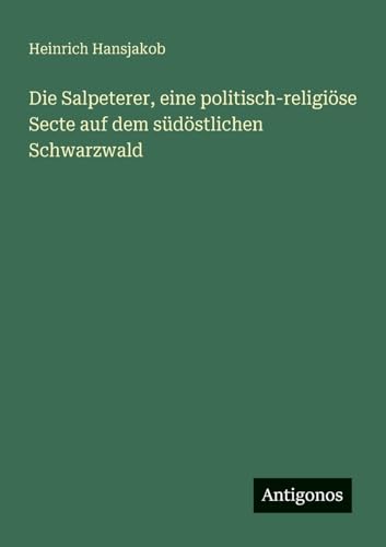 Die Salpeterer, eine politisch-religiöse Secte auf dem südöstlichen Schwarzwald von Antigonos Verlag