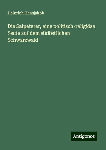 Die Salpeterer, eine politisch-religiöse Secte auf dem südöstlichen Schwarzwald von Antigonos Verlag