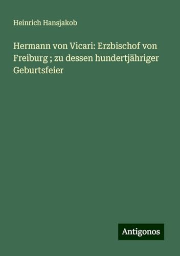 Hermann von Vicari: Erzbischof von Freiburg ; zu dessen hundertjähriger Geburtsfeier von Antigonos Verlag