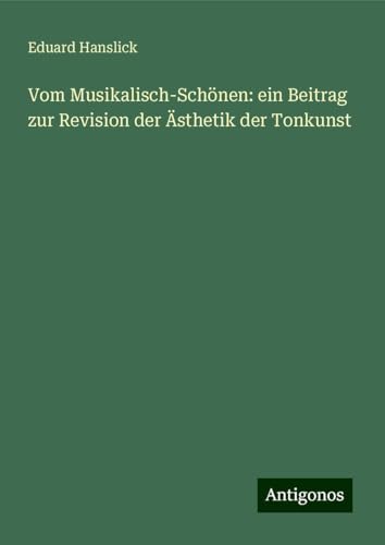 Vom Musikalisch-Schönen: ein Beitrag zur Revision der Ästhetik der Tonkunst von Antigonos Verlag