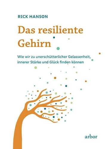 Das resiliente Gehirn: Wie wir zu unerschütterlicher Gelassenheit, innerer Stärke und Glück finden können