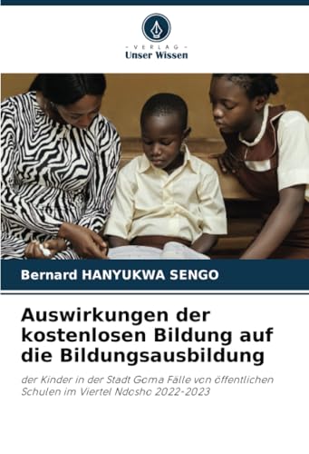 Auswirkungen der kostenlosen Bildung auf die Bildungsausbildung: der Kinder in der Stadt Goma Fälle von öffentlichen Schulen im Viertel Ndosho 2022-2023 von Verlag Unser Wissen
