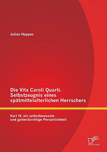 Die Vita Caroli Quarti. Selbstzeugnis eines spätmittelalterlichen Herrschers: Karl Iv. als selbstbewusste und gottesfürchtige Persönlichkeit Die Vita Caroli Quarti. Selbstzeugnis eines spätmittelalterlichen Herrschers: Karl Iv. als selbstbewusste und gottesfürchtige Persönlichkeit von Diplomica Verlag