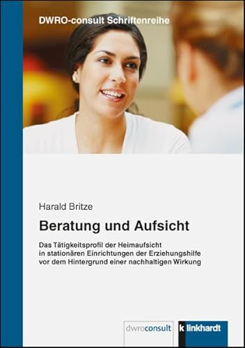 Beratung und Aufsicht: Das Tätigkeitsprofil der Heimaufsicht in stationären Einrichtungen der Erziehungshilfe vor dem Hintergrund einer nachhaltigen Wirkung (dwro-consult Schriftenreihe)