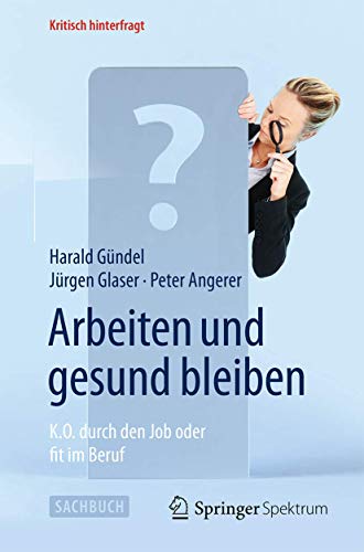 Arbeiten und gesund bleiben: K.O. durch den Job oder fit im Beruf (Kritisch hinterfragt) von Springer Spektrum