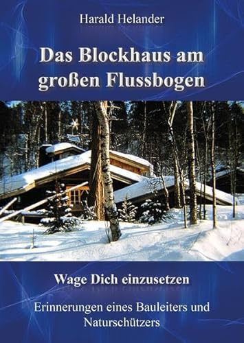 Das Blockhaus am großen Flussbogen: Wage Dich einzusetzen, Erinnerungen eines Bauleiters und Naturschützers