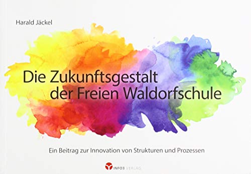 Die Zukunftsgestalt der Freien Waldorfschule: Ein Beitrag zur Innovation von Strukturen und Prozessen von Info 3 Verlag