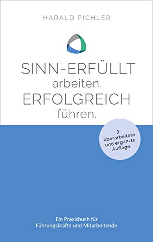 Sinn-erfüllt arbeiten. Erfolgreich führen.: Ein Praxisbuch für Führungskräfte und Mitarbeiter - 3. überarbeitete und ergänzte Auflage