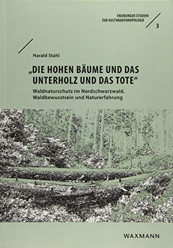 Die hohen Bäume und das Unterholz und das Tote . Waldnaturschutz im Nordschwarzwald, Waldbewusstsein und Naturerfahrung (Freiburger Studien zur Kulturanthropologie)