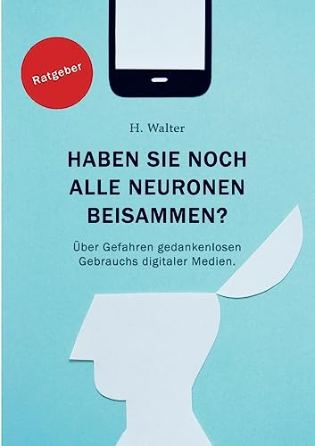 Haben Sie noch alle Neurone beisammen?: Über Gefahren gedankenlosen Gebrauchs digitaler Medien.