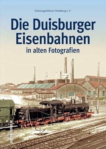 Duisburger Eisenbahnen, Bahnhöfe, Strecken, Loks und Züge in 160 historischen Fotografien: in alten Fotografien (Sutton - Auf Schienen unterwegs)