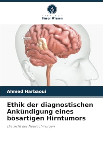 Ethik der diagnostischen Ankündigung eines bösartigen Hirntumors: Die Sicht des Neurochirurgen Ethik der diagnostischen Ankündigung eines bösartigen Hirntumors: Die Sicht des Neurochirurgen von Verlag Unser Wissen