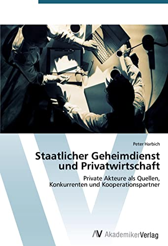 Staatlicher Geheimdienst und Privatwirtschaft: Private Akteure als Quellen, Konkurrenten und Kooperationspartner Staatlicher Geheimdienst und Privatwirtschaft: Private Akteure als Quellen, Konkurrenten und Kooperationspartner