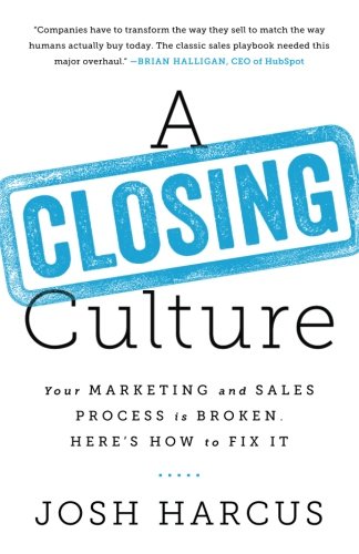 A Closing Culture: Your Marketing and Sales Process Is Broken. Here?s How to Fix It.