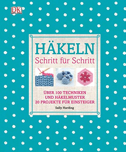 Häkeln Schritt für Schritt: Über 100 Techniken und Häkelmuster, 20 Projekte für Einsteiger