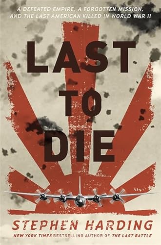 Last to Die: A Defeated Empire, a Forgotten Mission, and the Last American Killed in World War II