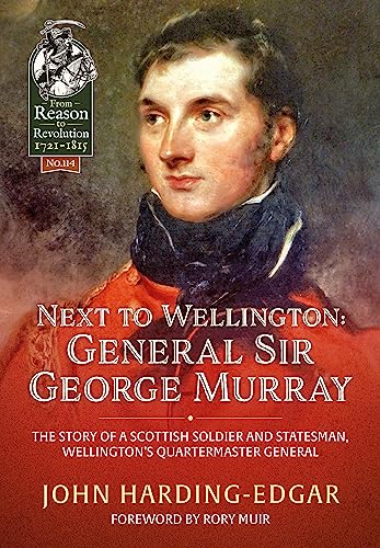 Next to Wellington: General Sir George Murray; The Story of a Scottish Soldier and Statesman, Wellington's Quartermaster General (From Reason to Revolution: 1721-1815, 114, Band 114) von Helion & Company
