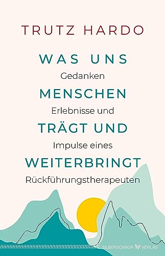 Was uns Menschen trägt und weiterbringt: Gedanken, Erlebnisse und Impulse eines Rückführungstherapeuten