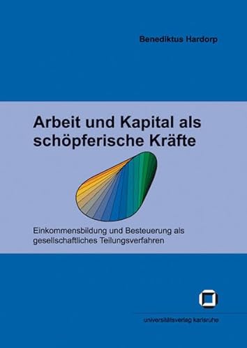 Arbeit und Kapital als schöpferische Kräfte: Einkommensbildung und Besteuerung als gesellschaftliches Teilungsverfahren (Schriften des ... (IEP) an der Universität Karlsruhe (TH)) von KIT Scientific Publishing