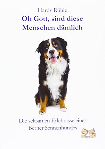 Oh Gott, sind diese Menschen dämlich: Die seltsamen Erlebnisse eines Berner Sennenhundes von Mauer Verlag